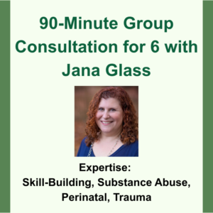 90 Minute Group Consultation for 6 with Jana Glass. Headshot image of Jana Glass. Expertise: Skill-Building, Substance Abuse, Perinatal, Trauma