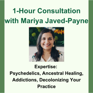 1-hour consultation with Mariya Javed-Payne. Headshot image of Mariya. Expertise: Psychedelics, Ancestoral Healing, Addiction, Decolonizing Your Practice