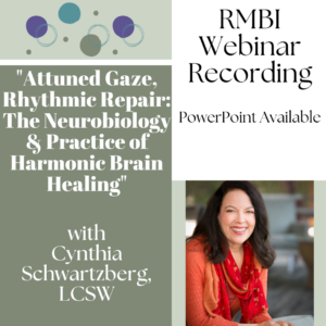 RMBI Webinar Recording, powerpoint available. "Attuned Gaze, Rhythmic Repair; The Neurobiology and Practice of Harmonic Brain Healing" with Cynthia Schwartzberg, LCSW