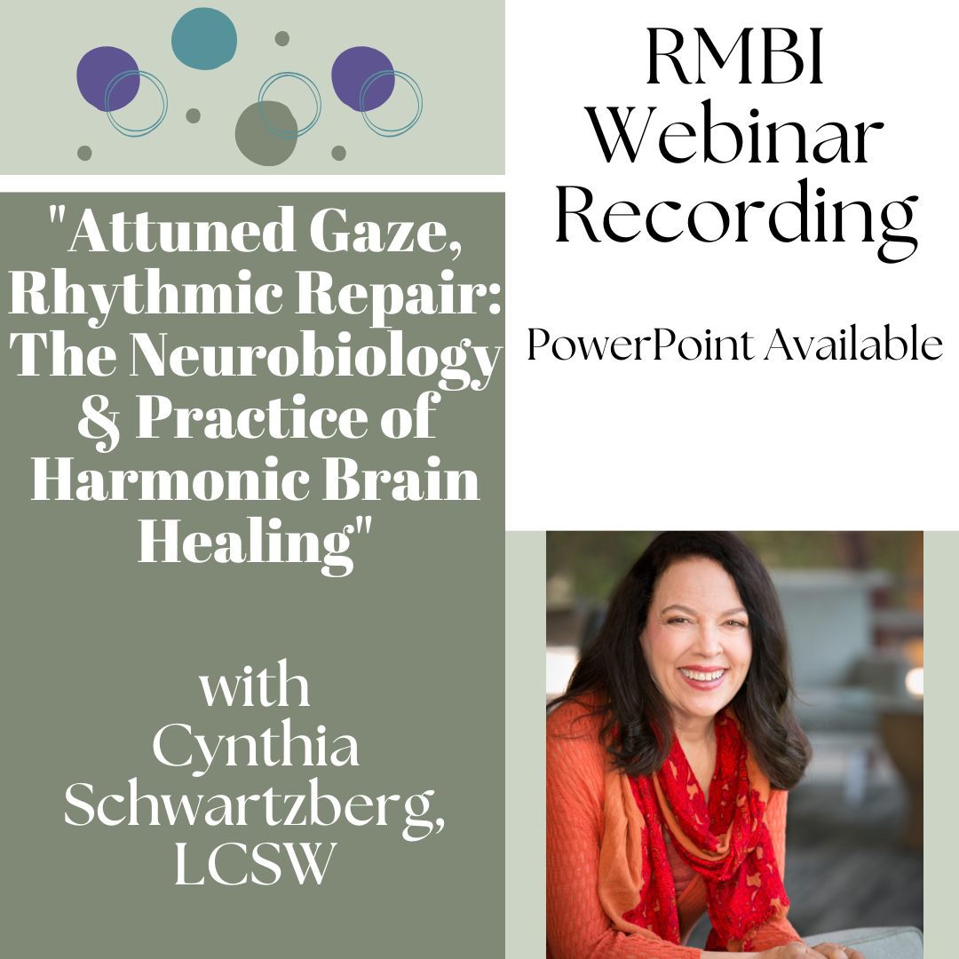 RMBI Webinar Recording, powerpoint available. "Attuned Gaze, Rhythmic Repair; The Neurobiology and Practice of Harmonic Brain Healing" with Cynthia Schwartzberg, LCSW
